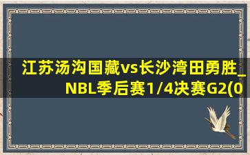 江苏汤沟国藏vs长沙湾田勇胜_NBL季后赛1\/4决赛G2(08月25日)全场集锦